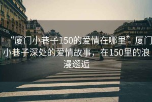 “廈門小巷子150的愛情在哪里”廈門小巷子深處的愛情故事，在150里的浪漫邂逅