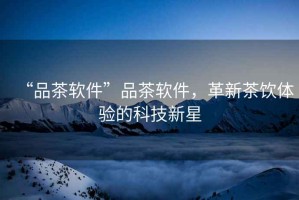 “品茶軟件”品茶軟件，革新茶飲體驗(yàn)的科技新星