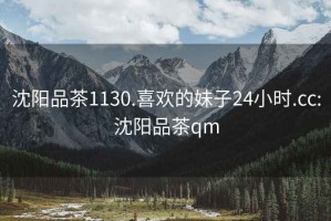 沈陽品茶1130.喜歡的妹子24小時(shí).cc:沈陽品茶qm