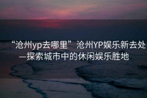 “滄州yp去哪里”滄州YP娛樂新去處—探索城市中的休閑娛樂勝地