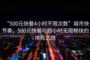 “500元快餐4小時(shí)不限次數(shù)”城市快節(jié)奏，500元快餐與四小時(shí)無限暢快的體驗(yàn)之旅