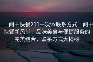“閬中快餐200一次vx聯(lián)系方式”閬中快餐新風(fēng)尚，品味美食與便捷服務(wù)的完美結(jié)合，聯(lián)系方式大揭秘