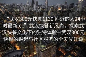 “武漢300元快餐1130.附近的人24小時(shí)最新.cc”武漢快餐新風(fēng)尚，探索武漢快餐文化下的獨(dú)特體驗(yàn)—武漢300元快餐的崛起與社區(qū)服務(wù)的全天候升級(jí)