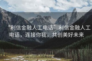 “利信金融人工電話”利信金融人工電話，連接你我，共創(chuàng)美好未來