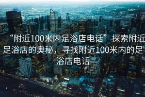“附近100米內足浴店電話”探索附近足浴店的奧秘，尋找附近100米內的足浴店電話