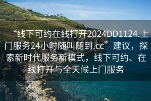 “線下可約在線打開2024DD1124.上門服務(wù)24小時(shí)隨叫隨到.cc”建議，探索新時(shí)代服務(wù)新模式，線下可約、在線打開與全天候上門服務(wù)