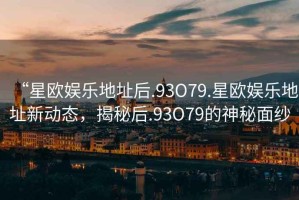 “星歐娛樂地址后.93O79.星歐娛樂地址新動態(tài)，揭秘后.93O79的神秘面紗