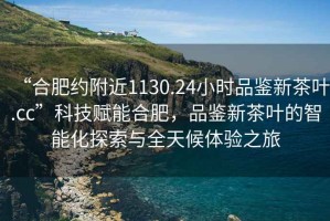 “合肥約附近1130.24小時品鑒新茶葉.cc”科技賦能合肥，品鑒新茶葉的智能化探索與全天候體驗之旅