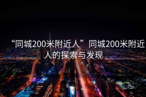 “同城200米附近人”同城200米附近人的探索與發(fā)現(xiàn)
