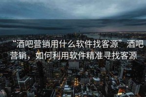 “酒吧營銷用什么軟件找客源”酒吧營銷，如何利用軟件精準(zhǔn)尋找客源