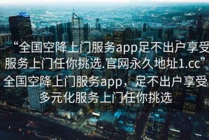 “全國空降上門服務(wù)app足不出戶享受服務(wù)上門任你挑選.官網(wǎng)永久地址1.cc”全國空降上門服務(wù)app，足不出戶享受多元化服務(wù)上門任你挑選