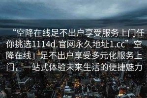 “空降在線足不出戶享受服務(wù)上門任你挑選1114d.官網(wǎng)永久地址1.cc”空降在線』足不出戶享受多元化服務(wù)上門，一站式體驗(yàn)未來生活的便捷魅力