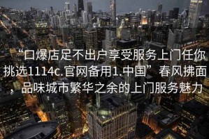 “口爆店足不出戶享受服務(wù)上門任你挑選1114c.官網(wǎng)備用1.中國(guó)”春風(fēng)拂面，品味城市繁華之余的上門服務(wù)魅力