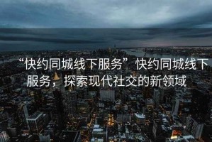 “快約同城線下服務(wù)”快約同城線下服務(wù)，探索現(xiàn)代社交的新領(lǐng)域