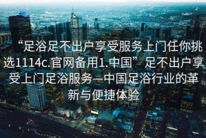 “足浴足不出戶享受服務(wù)上門任你挑選1114c.官網(wǎng)備用1.中國”足不出戶享受上門足浴服務(wù)—中國足浴行業(yè)的革新與便捷體驗