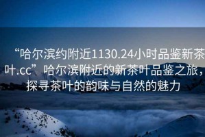 “哈爾濱約附近1130.24小時(shí)品鑒新茶葉.cc”哈爾濱附近的新茶葉品鑒之旅，探尋茶葉的韻味與自然的魅力