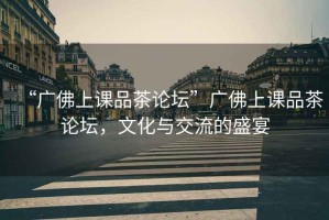 “廣佛上課品茶論壇”廣佛上課品茶論壇，文化與交流的盛宴