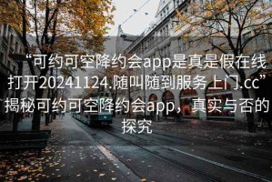 “可約可空降約會app是真是假在線打開20241124.隨叫隨到服務(wù)上門.cc”揭秘可約可空降約會app，真實與否的探究