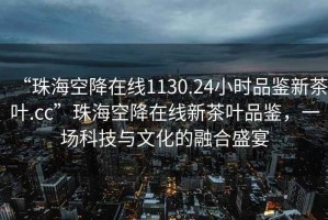 “珠?？战翟诰€(xiàn)1130.24小時(shí)品鑒新茶葉.cc”珠海空降在線(xiàn)新茶葉品鑒，一場(chǎng)科技與文化的融合盛宴