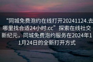 “同城免費(fèi)泡約在線打開20241124.去哪里找合適24小時(shí).cc”探索在線社交新紀(jì)元，同城免費(fèi)泡約服務(wù)在2024年11月24日的全新打開方式