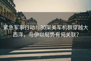 緊急軍事行動！30架美軍機(jī)群穿越大西洋，與伊以局勢有何關(guān)聯(lián)？