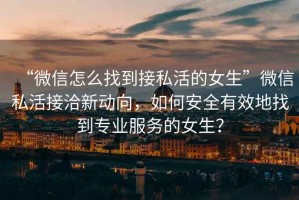 “微信怎么找到接私活的女生”微信私活接洽新動(dòng)向，如何安全有效地找到專業(yè)服務(wù)的女生？