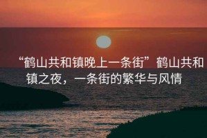 “鶴山共和鎮(zhèn)晚上一條街”鶴山共和鎮(zhèn)之夜，一條街的繁華與風情