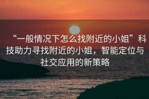 “一般情況下怎么找附近的小姐”科技助力尋找附近的小姐，智能定位與社交應(yīng)用的新策略