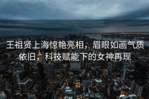 王祖賢上海驚艷亮相，眉眼如畫氣質(zhì)依舊，科技賦能下的女神再現(xiàn)