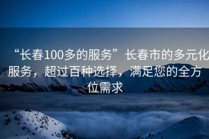 “長春100多的服務(wù)”長春市的多元化服務(wù)，超過百種選擇，滿足您的全方位需求
