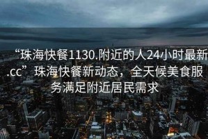 “珠海快餐1130.附近的人24小時最新.cc”珠?？觳托聞討B(tài)，全天候美食服務(wù)滿足附近居民需求