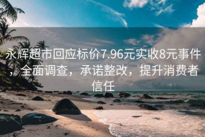 永輝超市回應標價7.96元實收8元事件，全面調(diào)查，承諾整改，提升消費者信任
