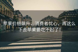 蘋(píng)果價(jià)格飆升，消費(fèi)者憂(yōu)心，再這么下去蘋(píng)果要吃不起了！