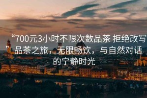 “700元3小時不限次數(shù)品茶 拒絕改寫”品茶之旅，無限暢飲，與自然對話的寧靜時光