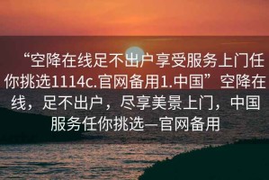 “空降在線足不出戶享受服務(wù)上門任你挑選1114c.官網(wǎng)備用1.中國”空降在線，足不出戶，盡享美景上門，中國服務(wù)任你挑選—官網(wǎng)備用