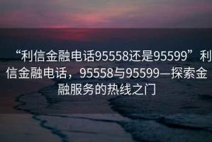 “利信金融電話95558還是95599”利信金融電話，95558與95599—探索金融服務的熱線之門