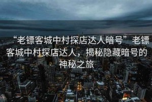 “老鏢客城中村探店達(dá)人暗號”老鏢客城中村探店達(dá)人，揭秘隱藏暗號的神秘之旅