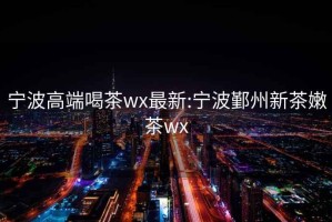 寧波高端喝茶wx最新:寧波鄞州新茶嫩茶wx