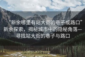 “新余哪里有站大街的巷子或路口”新余探索，揭秘城市中的隱秘角落—尋找站大街的巷子與路口