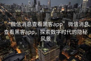 “微信消息查看黑客app”微信消息查看黑客app，探索數(shù)字時代的隱秘風(fēng)景