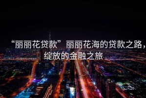 “麗麗花貸款”麗麗花海的貸款之路，綻放的金融之旅