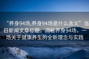 “養(yǎng)身94場(chǎng),養(yǎng)身94場(chǎng)是什么含義”當(dāng)日新聞文章標(biāo)題，揭秘養(yǎng)身94場(chǎng)，一場(chǎng)關(guān)于健康養(yǎng)生的全新理念與實(shí)踐