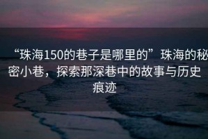 “珠海150的巷子是哪里的”珠海的秘密小巷，探索那深巷中的故事與歷史痕跡