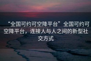 “全國(guó)可約可空降平臺(tái)”全國(guó)可約可空降平臺(tái)，連接人與人之間的新型社交方式