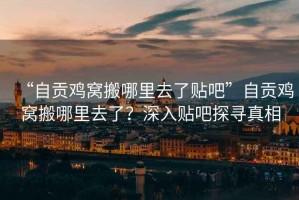 “自貢雞窩搬哪里去了貼吧”自貢雞窩搬哪里去了？深入貼吧探尋真相