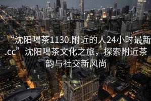 “沈陽喝茶1130.附近的人24小時最新.cc”沈陽喝茶文化之旅，探索附近茶韻與社交新風尚