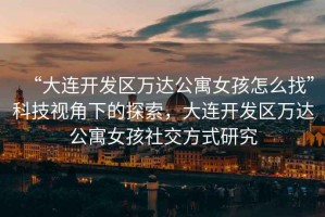 “大連開發(fā)區(qū)萬達(dá)公寓女孩怎么找”科技視角下的探索，大連開發(fā)區(qū)萬達(dá)公寓女孩社交方式研究