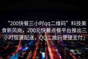 “200快餐三小時(shí)qq二維碼”科技美食新風(fēng)尚，200元快餐點(diǎn)餐平臺(tái)推出三小時(shí)極速配送，QQ二維碼便捷支付』