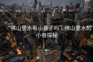 “佛山里水有小巷子嗎”佛山里水的小巷探秘