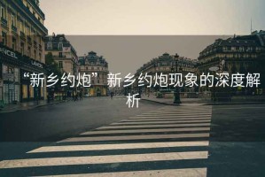 “新鄉(xiāng)約炮”新鄉(xiāng)約炮現(xiàn)象的深度解析